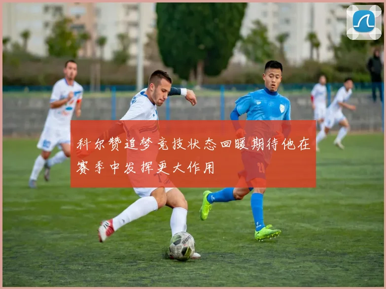 科尔赞追梦竞技状态回暖期待他在赛季中发挥更大作用