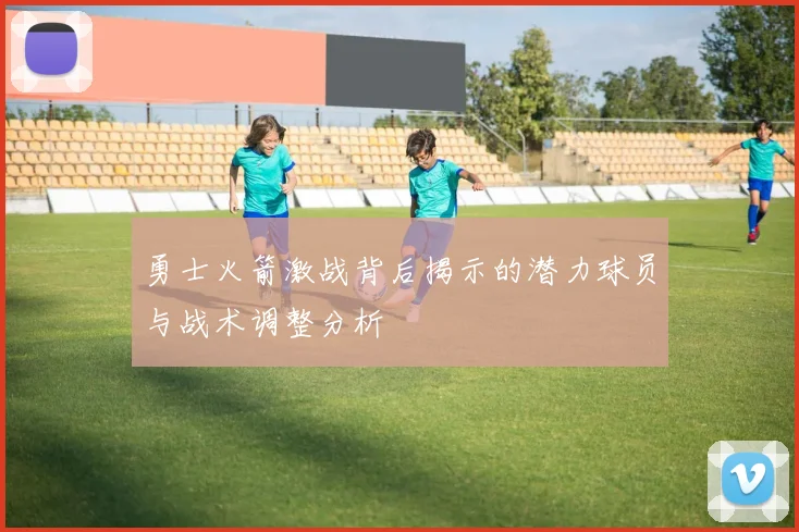 勇士火箭激战背后揭示的潜力球员与战术调整分析