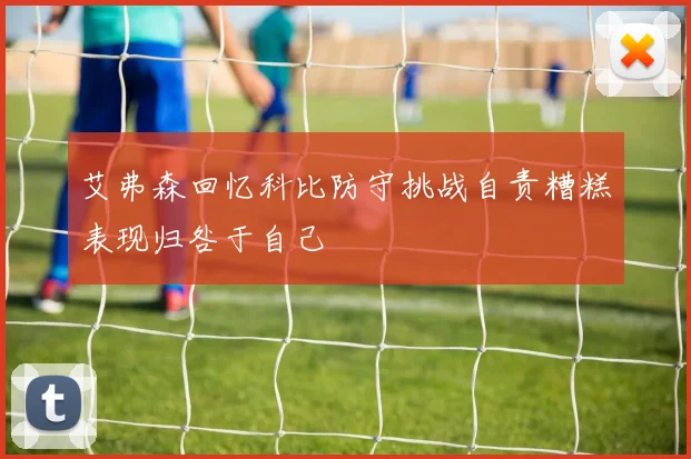 艾弗森回忆科比防守挑战自责糟糕表现归咎于自己