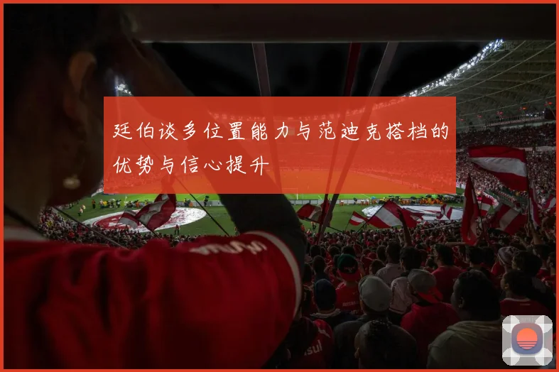 廷伯谈多位置能力与范迪克搭档的优势与信心提升