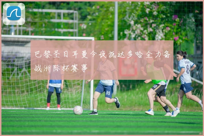 巴黎圣日耳曼今夜抵达多哈全力备战洲际杯赛事