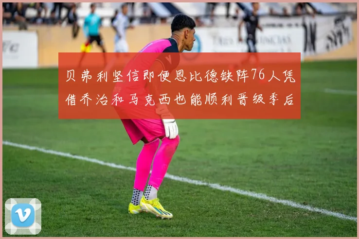 贝弗利坚信即便恩比德缺阵76人凭借乔治和马克西也能顺利晋级季后赛