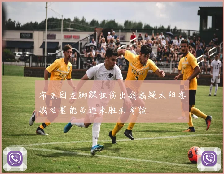 布克因左脚踝扭伤出战成疑太阳客战活塞能否迎来胜利考验