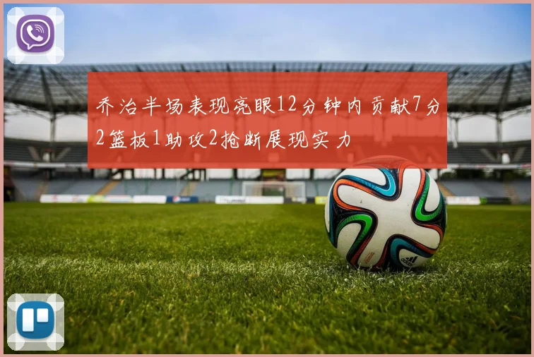 乔治半场表现亮眼12分钟内贡献7分2篮板1助攻2抢断展现实力