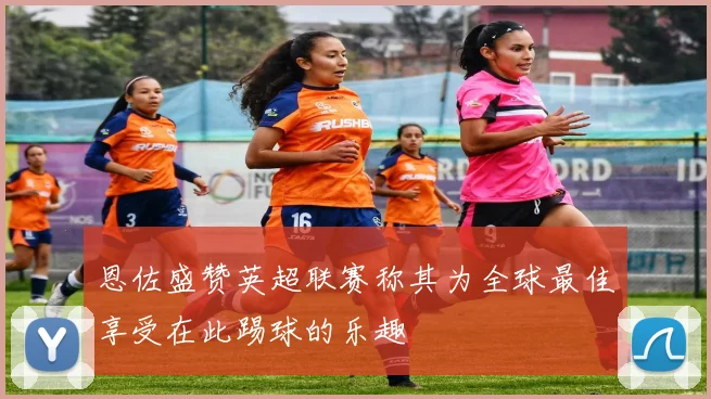 恩佐盛赞英超联赛称其为全球最佳享受在此踢球的乐趣
