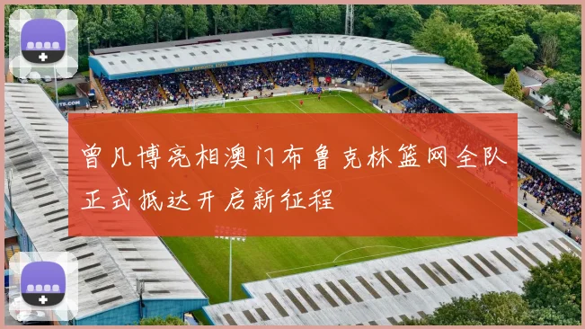 曾凡博亮相澳门布鲁克林篮网全队正式抵达开启新征程