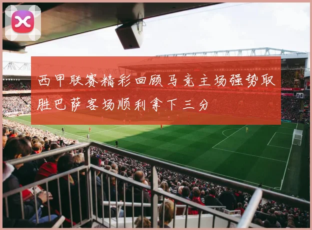 西甲联赛精彩回顾马竞主场强势取胜巴萨客场顺利拿下三分