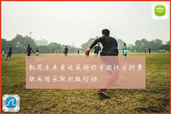 凯恩未来重返英超的可能性分析曼联或将采取积极行动