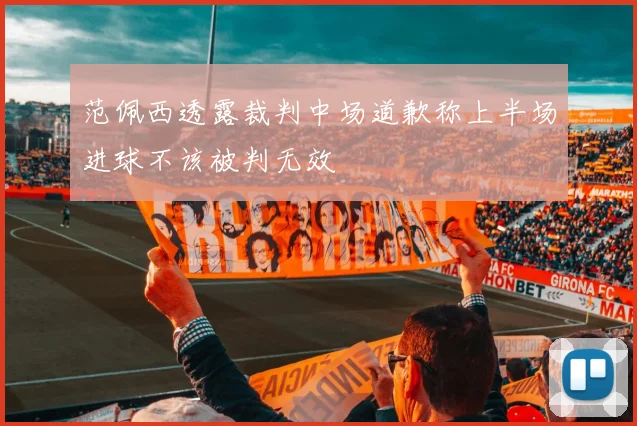 范佩西透露裁判中场道歉称上半场进球不该被判无效