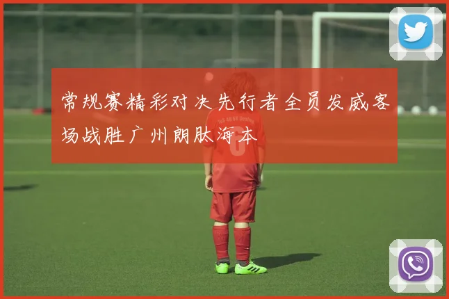 常规赛精彩对决先行者全员发威客场战胜广州朗肽海本