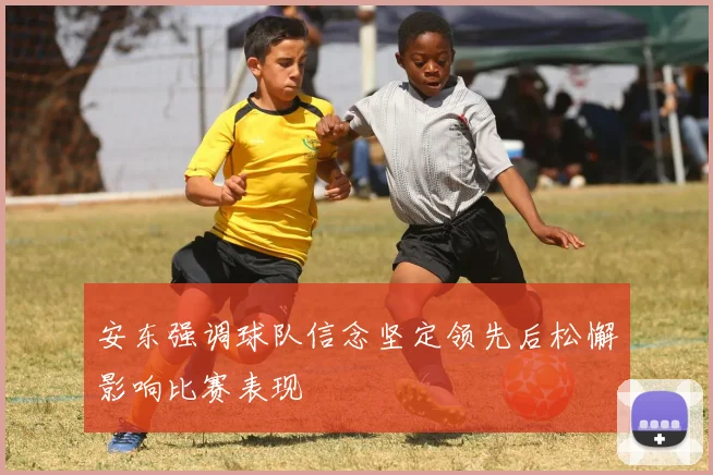 安东强调球队信念坚定领先后松懈影响比赛表现
