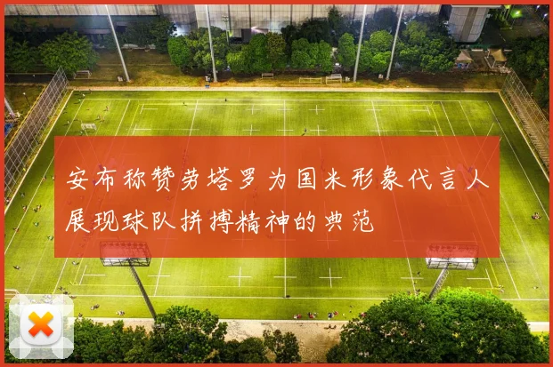 安布称赞劳塔罗为国米形象代言人展现球队拼搏精神的典范