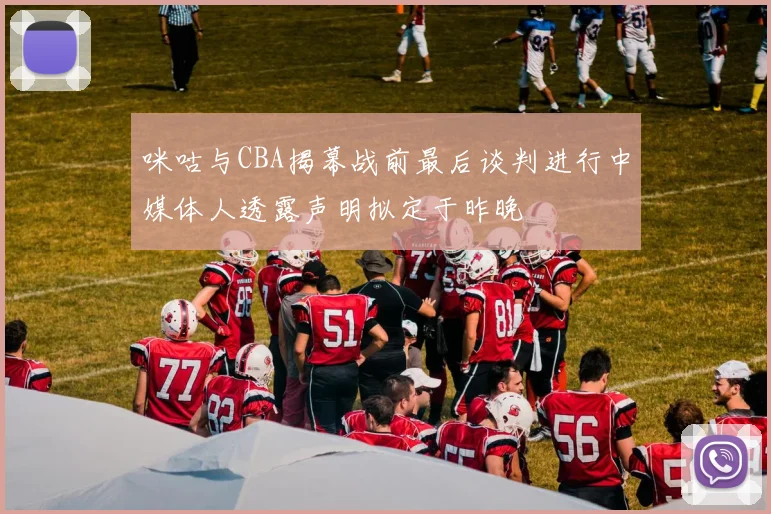 咪咕与CBA揭幕战前最后谈判进行中媒体人透露声明拟定于昨晚