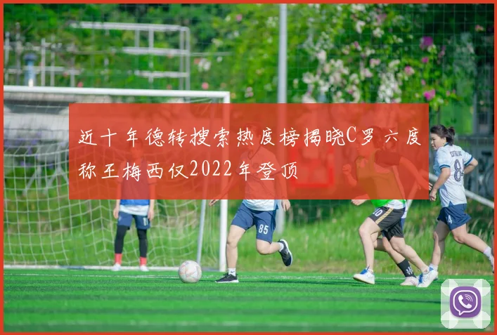 近十年德转搜索热度榜揭晓C罗六度称王梅西仅2022年登顶