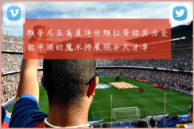 维蒂尼亚高度评价维拉蒂称其为全能中场的魔术师展现非凡才华