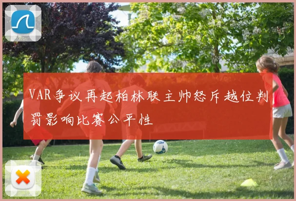 VAR争议再起柏林联主帅怒斥越位判罚影响比赛公平性