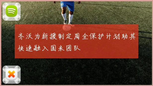 齐沃为新援制定周全保护计划助其快速融入国米团队
