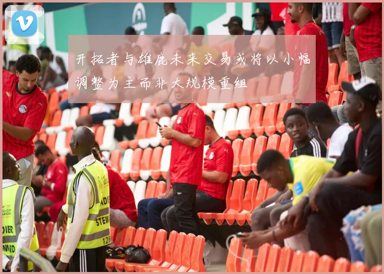 开拓者与雄鹿未来交易或将以小幅调整为主而非大规模重组