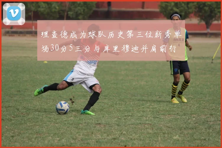 理查德成为球队历史第三位新秀单场30分5三分与库里穆迪并肩前行