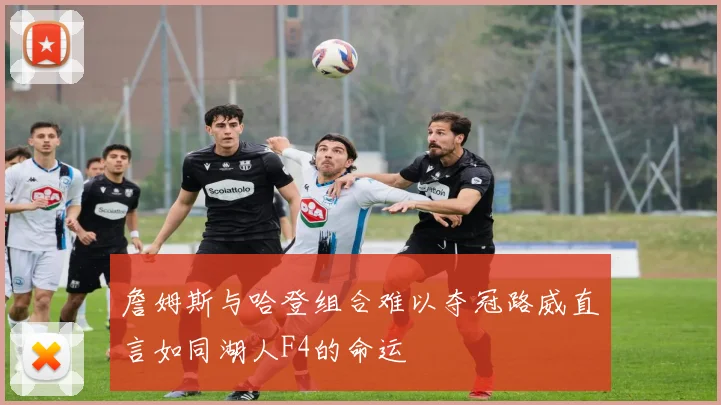 詹姆斯与哈登组合难以夺冠路威直言如同湖人F4的命运