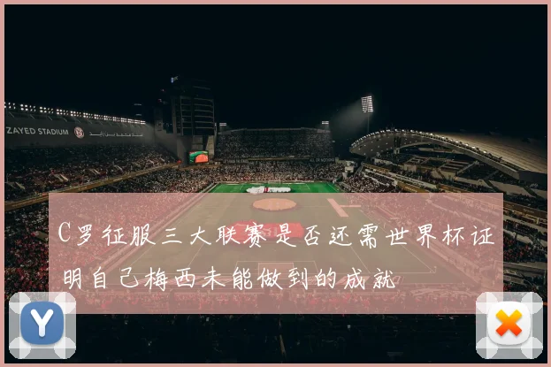 C罗征服三大联赛是否还需世界杯证明自己梅西未能做到的成就