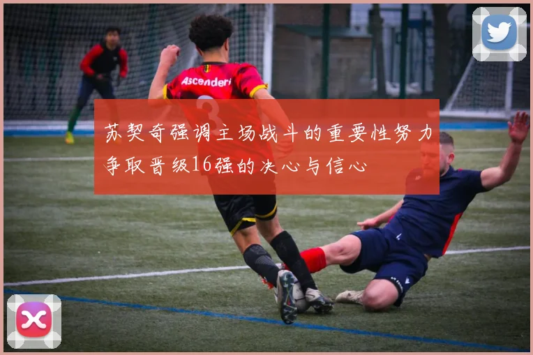 苏契奇强调主场战斗的重要性努力争取晋级16强的决心与信心