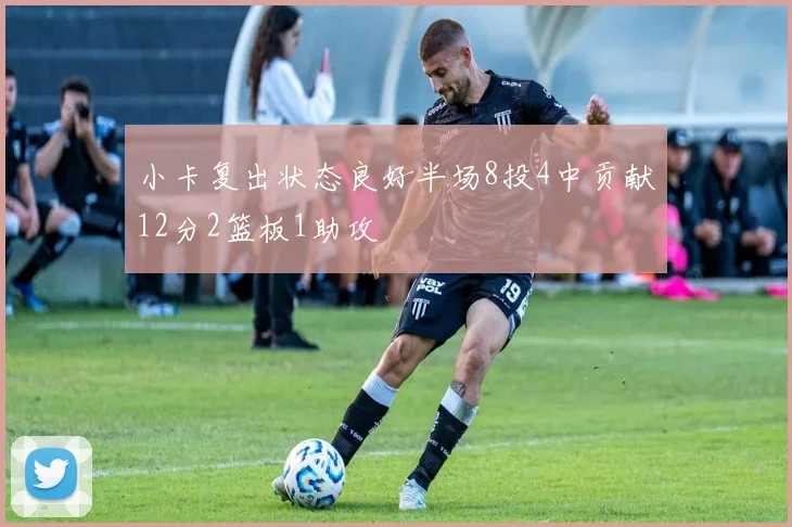 小卡复出状态良好半场8投4中贡献12分2篮板1助攻