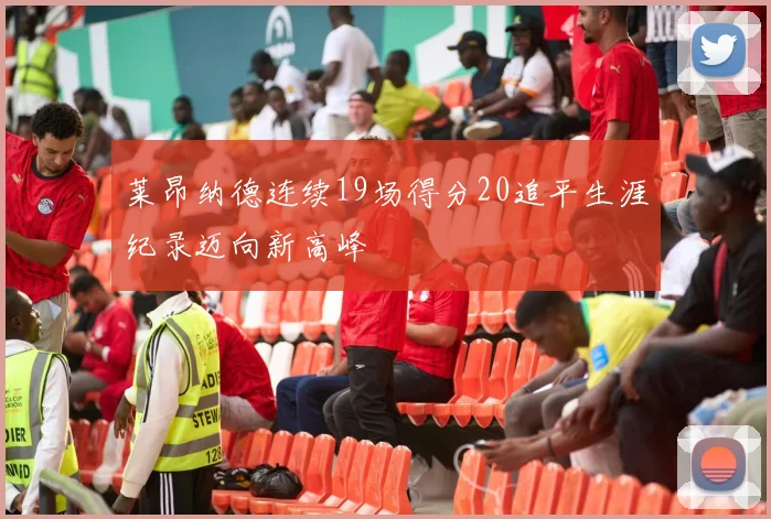 莱昂纳德连续19场得分20追平生涯纪录迈向新高峰