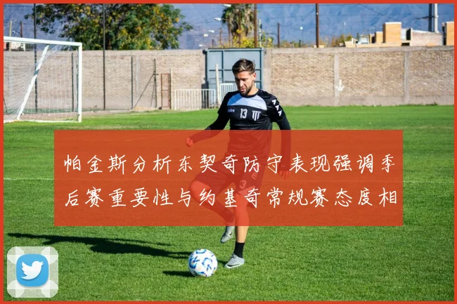 帕金斯分析东契奇防守表现强调季后赛重要性与约基奇常规赛态度相似