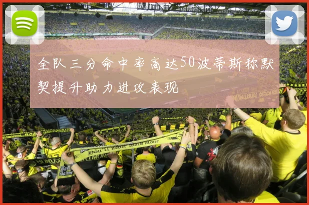 全队三分命中率高达50波蒂斯称默契提升助力进攻表现