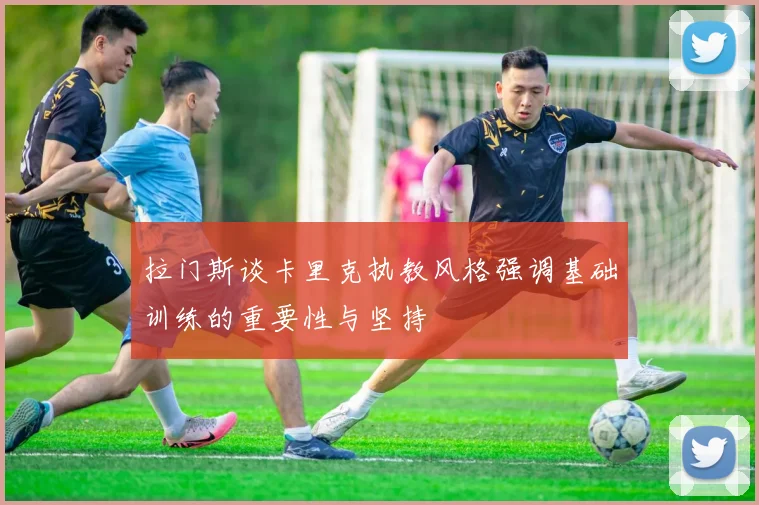 拉门斯谈卡里克执教风格强调基础训练的重要性与坚持