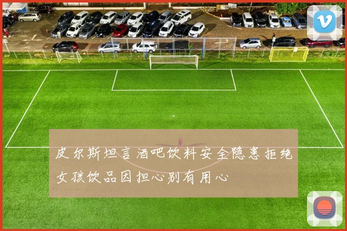 皮尔斯坦言酒吧饮料安全隐患拒绝女孩饮品因担心别有用心