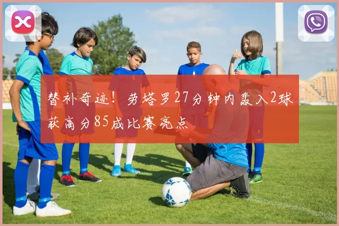 替补奇迹！劳塔罗27分钟内轰入2球获高分85成比赛亮点