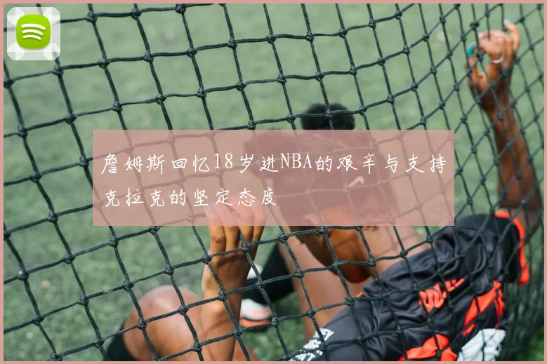 詹姆斯回忆18岁进NBA的艰辛与支持克拉克的坚定态度