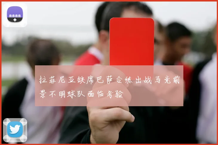 拉菲尼亚缺席巴萨合练出战马竞前景不明球队面临考验