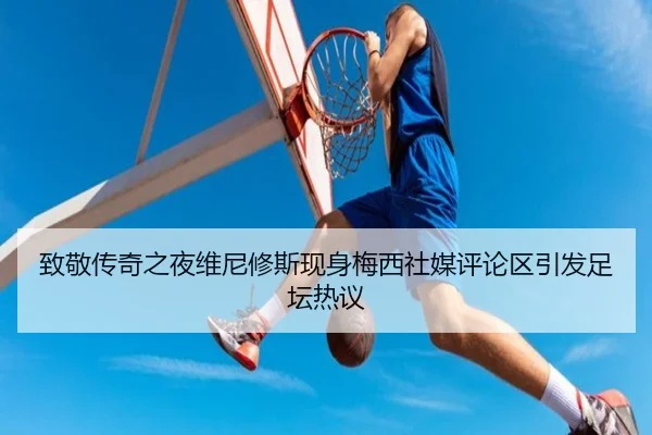 致敬传奇之夜维尼修斯现身梅西社媒评论区引发足坛热议
