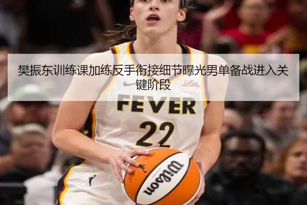 樊振东训练课加练反手衔接细节曝光男单备战进入关键阶段